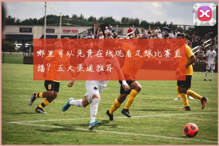 哪里可以免费在线观看足球比赛直播？五大渠道推荐