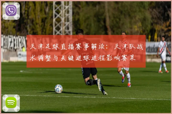 天津足球直播赛事解读：天津队战术调整与关键进球进程影响赛果