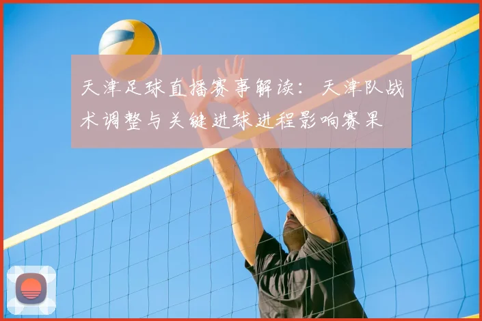 天津足球直播赛事解读：天津队战术调整与关键进球进程影响赛果