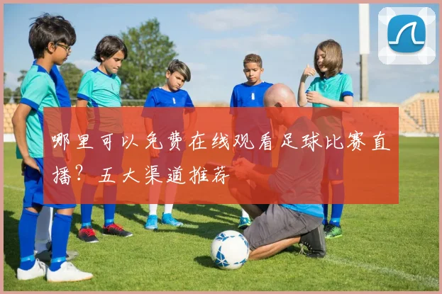哪里可以免费在线观看足球比赛直播?五大渠道推荐