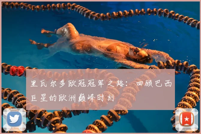 里瓦尔多欧冠冠军之路:回顾巴西巨星的欧洲巅峰时刻