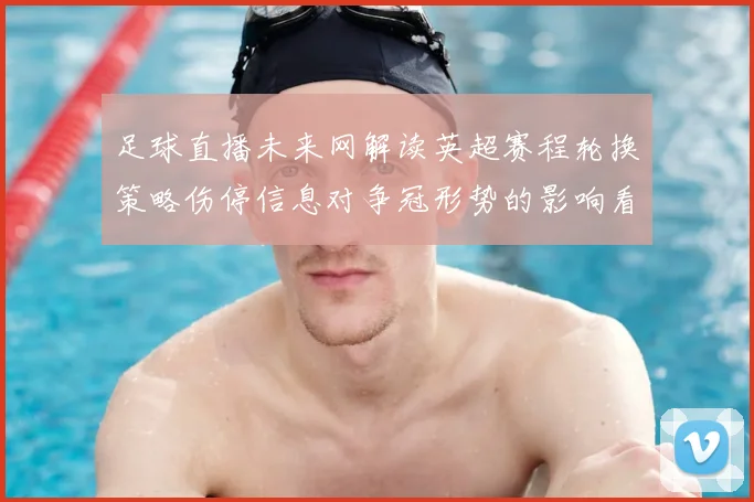 足球直播未来网解读英超赛程轮换策略伤停信息对争冠形势的影响看点