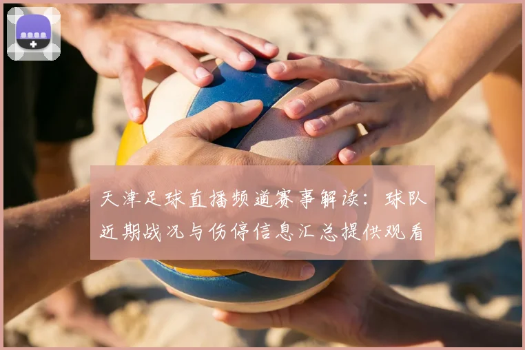 天津足球直播频道赛事解读：球队近期战况与伤停信息汇总提供观看指引