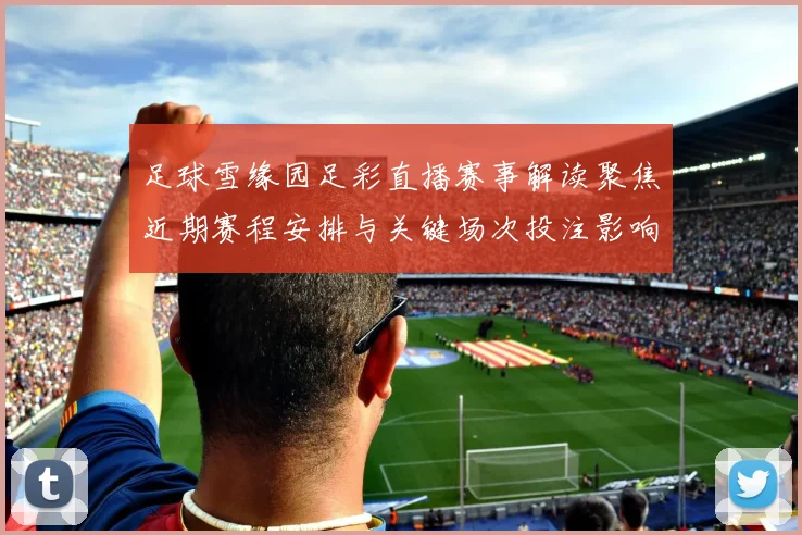 足球雪缘园足彩直播赛事解读聚焦近期赛程安排与关键场次投注影响