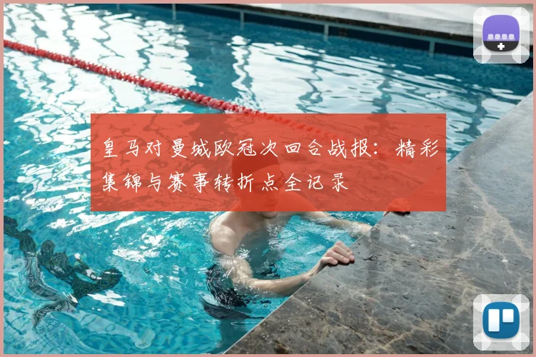 皇马对曼城欧冠次回合战报：精彩集锦与赛事转折点全记录