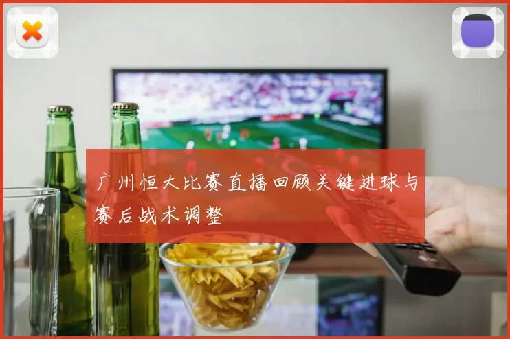 广州恒大比赛直播回顾关键进球与赛后战术调整