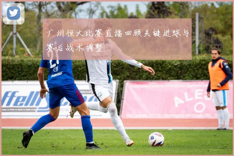 广州恒大比赛直播回顾关键进球与赛后战术调整