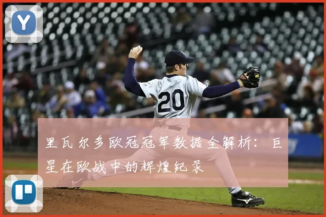 里瓦尔多欧冠冠军数据全解析:巨星在欧战中的辉煌纪录